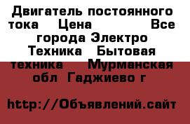 Двигатель постоянного тока. › Цена ­ 12 000 - Все города Электро-Техника » Бытовая техника   . Мурманская обл.,Гаджиево г.